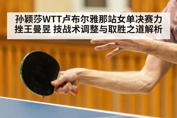 孙颖莎WTT卢布尔雅那站女单决赛力挫王曼昱 技战术调整与取胜之道解析