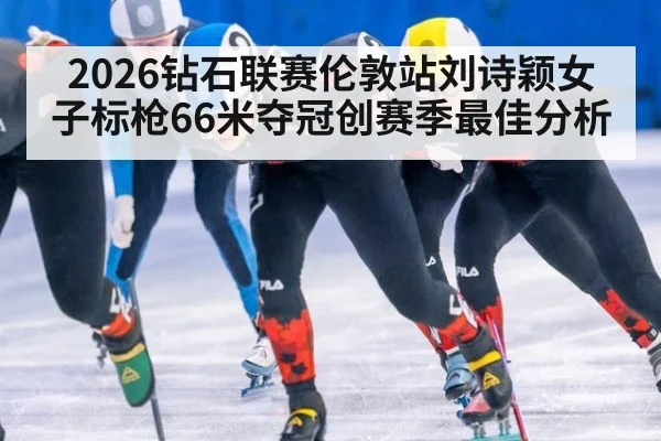 2026钻石联赛伦敦站刘诗颖女子标枪66米夺冠创赛季最佳分析