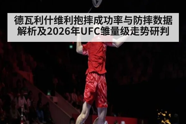 德瓦利什维利抱摔成功率与防摔数据解析及2026年UFC雏量级走势研判