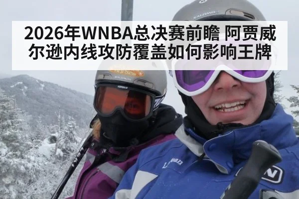 2026年WNBA总决赛前瞻 阿贾威尔逊内线攻防覆盖如何影响王牌